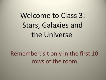 Welcome to Class 3: Stars, Galaxies and the Universe Remember: sit only in the first 10 rows of the room.