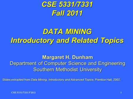 CSE 5331/7331 F'2011 1 CSE 5331/7331 Fall 2011 DATA MINING Introductory and Related Topics Margaret H. Dunham Department of Computer Science and Engineering.