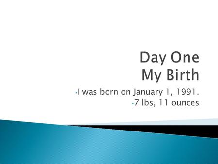 I was born on January 1, 1991. 7 lbs, 11 ounces  The start of my education.  The start of new friends and relationships.