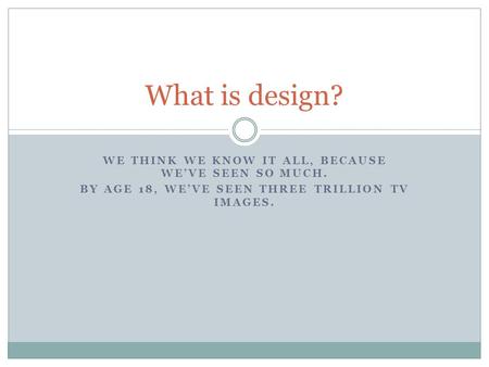 WE THINK WE KNOW IT ALL, BECAUSE WE’VE SEEN SO MUCH. BY AGE 18, WE’VE SEEN THREE TRILLION TV IMAGES. What is design?