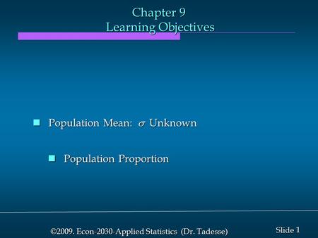 1 1 Slide ©2009. Econ-2030-Applied Statistics (Dr. Tadesse) Chapter 9 Learning Objectives Population Mean:  Unknown Population Mean:  Unknown Population.