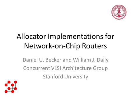 Allocator Implementations for Network-on-Chip Routers Daniel U. Becker and William J. Dally Concurrent VLSI Architecture Group Stanford University.
