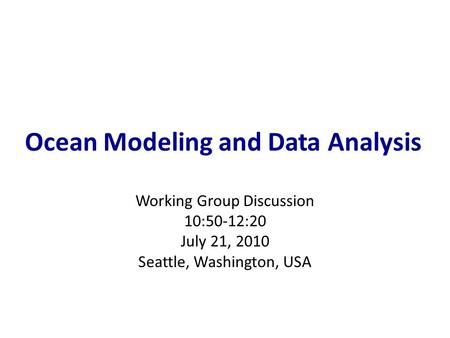 Ocean Modeling and Data Analysis Working Group Discussion 10:50-12:20 July 21, 2010 Seattle, Washington, USA.