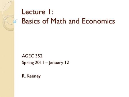 Lecture 1: Basics of Math and Economics AGEC 352 Spring 2011 – January 12 R. Keeney.