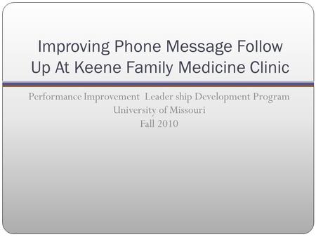 Improving Phone Message Follow Up At Keene Family Medicine Clinic Performance Improvement Leader ship Development Program University of Missouri Fall 2010.