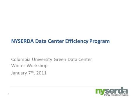 1 NYSERDA Data Center Efficiency Program Columbia University Green Data Center Winter Workshop January 7 th, 2011.