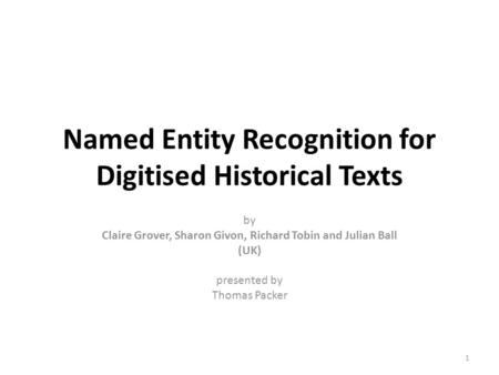 Named Entity Recognition for Digitised Historical Texts by Claire Grover, Sharon Givon, Richard Tobin and Julian Ball (UK) presented by Thomas Packer 1.