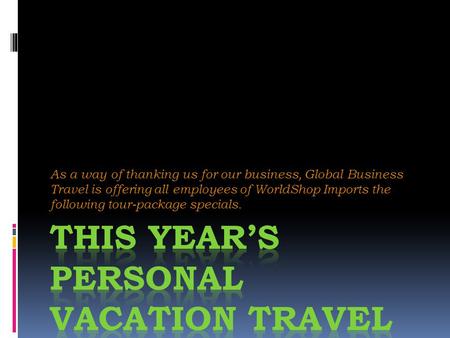 As a way of thanking us for our business, Global Business Travel is offering all employees of WorldShop Imports the following tour-package specials.