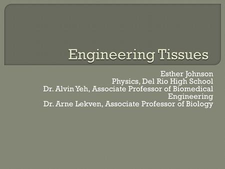 Esther Johnson Physics, Del Rio High School Dr. Alvin Yeh, Associate Professor of Biomedical Engineering Dr. Arne Lekven, Associate Professor of Biology.