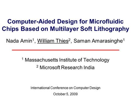 Computer-Aided Design for Microfluidic Chips Based on Multilayer Soft Lithography Nada Amin 1, William Thies 2, Saman Amarasinghe 1 1 Massachusetts Institute.