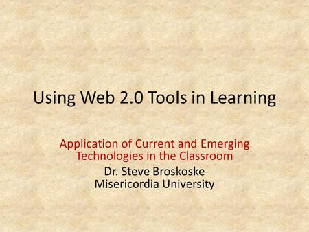 Using Web 2.0 Tools in Learning Application of Current and Emerging Technologies in the Classroom Dr. Steve Broskoske Misericordia University.