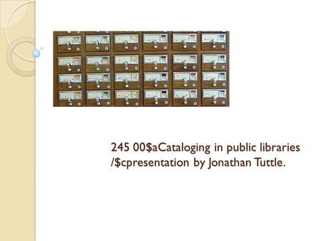 245 00$aCataloging in public libraries /$cpresentation by Jonathan Tuttle.