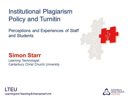 LTEU Learning and Teaching Enhancement Unit Institutional Plagiarism Policy and Turnitin Perceptions and Experiences of Staff and Students Simon Starr.
