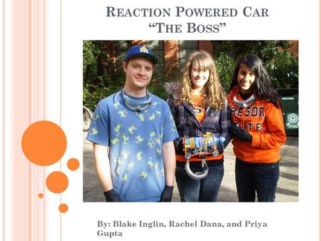 R EACTION P OWERED C AR “T HE B OSS ” By: Blake Inglin, Rachel Dana, and Priya Gupta.