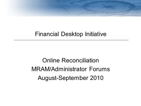 Navigating Finances at the UW Financial Desktop Initiative Online Reconciliation MRAM/Administrator Forums August-September 2010.