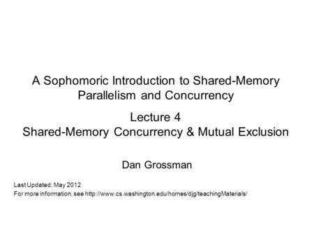 A Sophomoric Introduction to Shared-Memory Parallelism and Concurrency Lecture 4 Shared-Memory Concurrency & Mutual Exclusion Dan Grossman Last Updated: