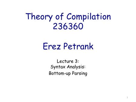 Theory of Compilation 236360 Erez Petrank Lecture 3: Syntax Analysis: Bottom-up Parsing 1.