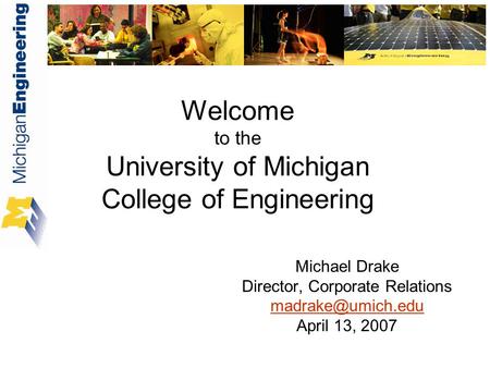 Welcome to the University of Michigan College of Engineering Michael Drake Director, Corporate Relations April 13, 2007.
