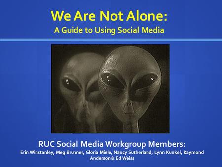 We Are Not Alone: A Guide to Using Social Media RUC Social Media Workgroup Members: Erin Winstanley, Meg Brunner, Gloria Miele, Nancy Sutherland, Lynn.