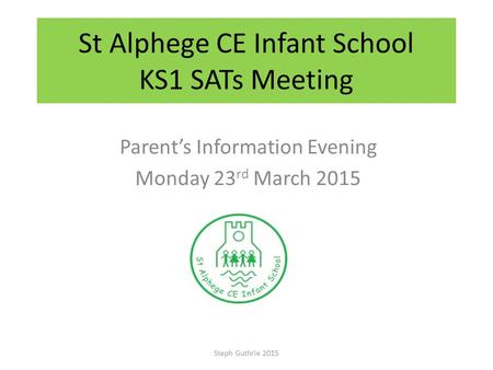 St Alphege CE Infant School KS1 SATs Meeting Parent’s Information Evening Monday 23 rd March 2015 Steph Guthrie 2015.