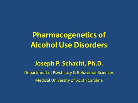 Pharmacogenetics of Alcohol Use Disorders Joseph P. Schacht, Ph.D. Department of Psychiatry & Behavioral Sciences Medical University of South Carolina.