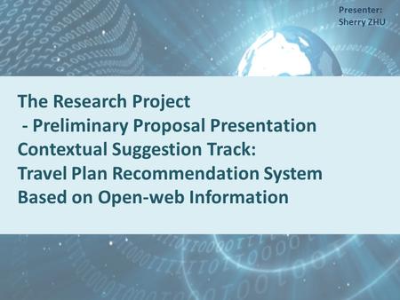 The Research Project - Preliminary Proposal Presentation Contextual Suggestion Track: Travel Plan Recommendation System Based on Open-web Information Presenter: