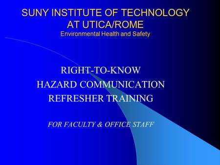 SUNY INSTITUTE OF TECHNOLOGY AT UTICA/ROME Environmental Health and Safety RIGHT-TO-KNOW HAZARD COMMUNICATION REFRESHER TRAINING FOR FACULTY & OFFICE STAFF.