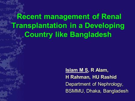 Recent management of Renal Transplantation in a Developing Country like Bangladesh, R Alam, Islam M S, R Alam, H Rahman, HU Rashid Department of Nephrology,
