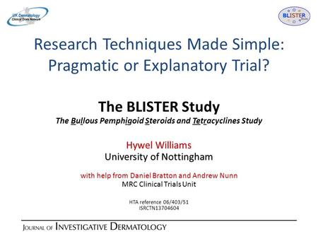 Research Techniques Made Simple: Pragmatic or Explanatory Trial? The BLISTER Study The Bullous Pemphigoid Steroids and Tetracyclines Study Hywel Williams.