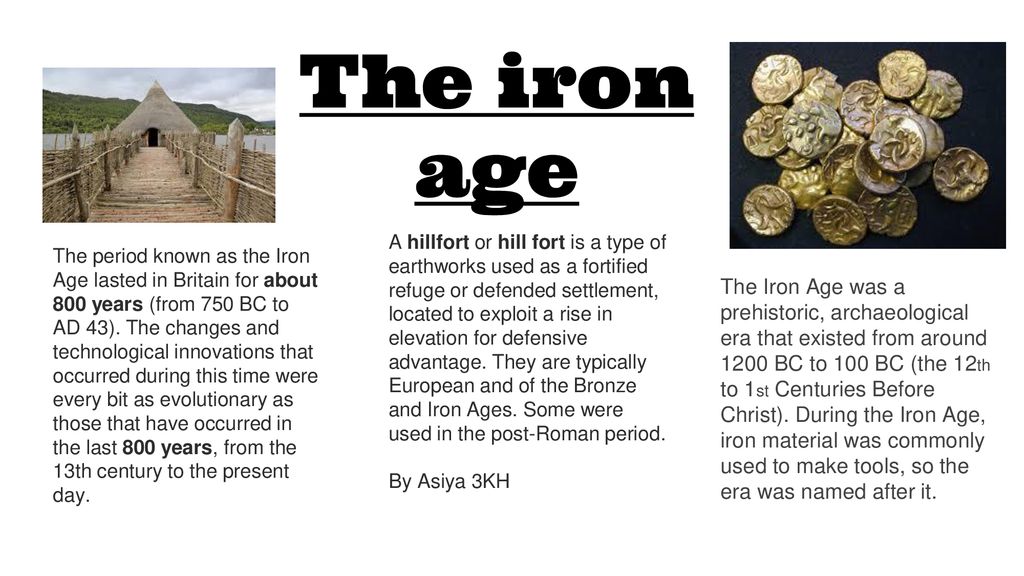 The iron age The period known as the Iron Age lasted in Britain for about  800 years (from 750 BC to AD 43). The changes and technological innovations  that. - ppt download