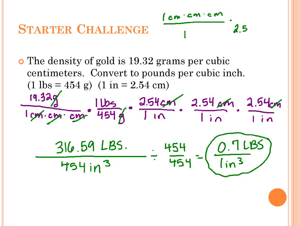 Starter Challenge The density of gold is grams per cubic centimeters.  Convert to pounds per cubic inch. (1 lbs = 454 g) (1 in = 2.54 cm) - ppt  download