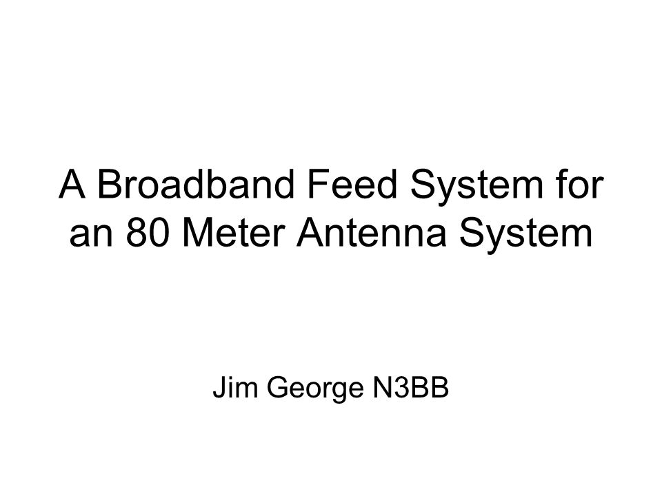 A Broadband Feed System for an 80 Meter Antenna System Jim George N3BB. -  ppt download