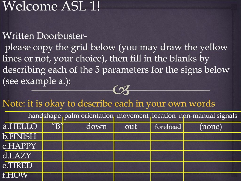 Welcome Asl 1 Written Doorbuster Please Copy The Grid Below You May Draw The Yellow Lines Or Not Your Choice Then Fill In The Blanks By Describing Ppt Download Welcome Asl 1 Written Doorbuster Please Copy The Grid Below You May Draw The Yellow Lines Or Not Your Choice Then Fill In The Blanks By Describing Ppt Download