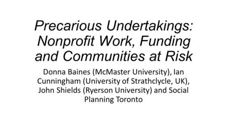 Precarious Undertakings: Nonprofit Work, Funding and Communities at Risk Donna Baines (McMaster University), Ian Cunningham (University of Strathclycle,