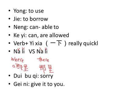 Yong: to use Jie: to borrow Neng: can- able to Ke yi: can, are allowed Verb+ Yi xia （一下） really quickl Na li VS Na li Dui bu qi: sorry Gei ni: give it.