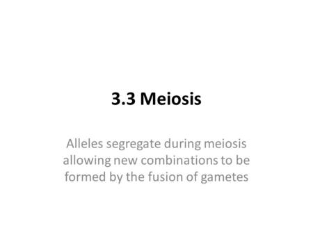 3.3 Meiosis Alleles segregate during meiosis allowing new combinations to be formed by the fusion of gametes.