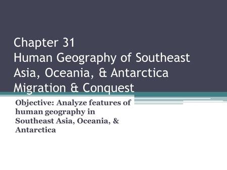 Chapter 31 Human Geography of Southeast Asia, Oceania, & Antarctica Migration & Conquest Objective: Analyze features of human geography in Southeast.