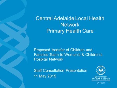 Central Adelaide Local Health Network Primary Health Care Proposed transfer of Children and Families Team to Women’s & Children’s Hospital Network Staff.