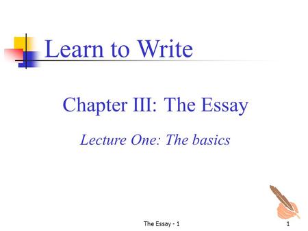 The Essay - 11 Chapter III: The Essay Learn to Write Lecture One: The basics.