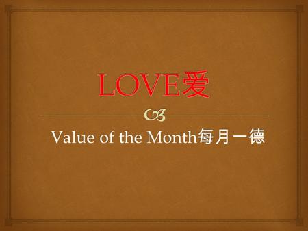 Value of the Month 每月一德.   爱最佳的定义是发自内心的关怀。关爱 别人的人会得到他人的关爱，尊敬别人 的人则会得到他人的敬重。  We need to “Love” to have Humanity. “Love” refers not to personal love.