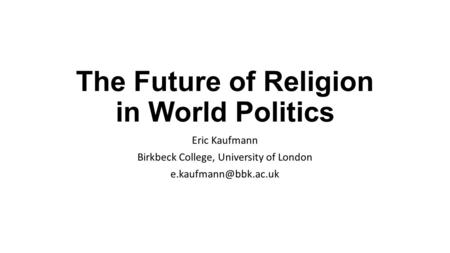 The Future of Religion in World Politics Eric Kaufmann Birkbeck College, University of London