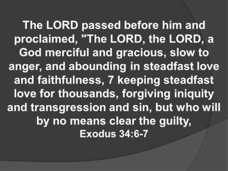 The LORD passed before him and proclaimed, The LORD, the LORD, a God merciful and gracious, slow to anger, and abounding in steadfast love and faithfulness,