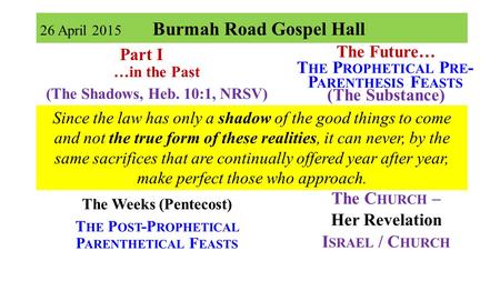26 April 2015 Burmah Road Gospel Hall Part I …in the Past (The Shadows, Heb. 10:1, NRSV) The Passover The Unleavened Bread The Firstfruits Part II The.