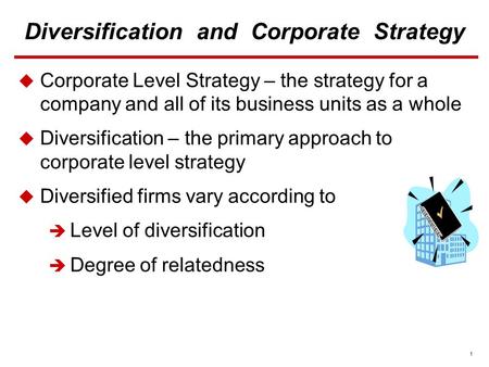 1 Diversification and Corporate Strategy  Corporate Level Strategy – the strategy for a company and all of its business units as a whole  Diversification.