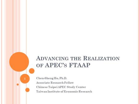 A DVANCING THE R EALIZATION OF APEC’ S FTAAP Chen-Sheng Ho, Ph.D. Associate Research Fellow Chinese Taipei APEC Study Center Taiwan Institute of Economic.