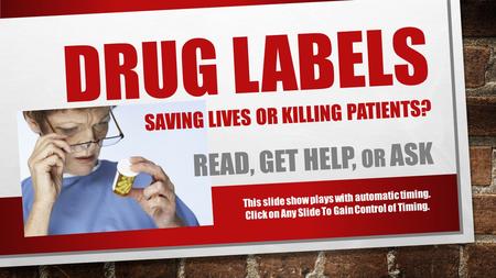 DRUG LABELS SAVING LIVES OR KILLING PATIENTS? READ, GET HELP, OR ASK This slide show plays with automatic timing. Click on Any Slide To Gain Control of.