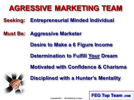 Copyright 2015 -- JMJ Marketing Concepts AGRESSIVE MARKETING TEAM Must Be: Aggressive Marketer Desire to Make a 6 Figure Income Seeking:Seeking: Entrepreneurial.