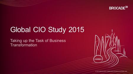 © 2015 BROCADE COMMUNICATIONS SYSTEMS, INC. Taking up the Task of Business Transformation Global CIO Study 2015.