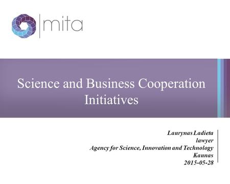 Science and Business Cooperation Initiatives Laurynas Ladieta lawyer Agency for Science, Innovation and Technology Kaunas 2015-05-28.