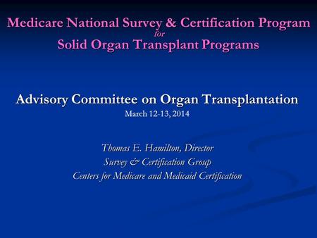 Medicare National Survey & Certification Program for Solid Organ Transplant Programs Advisory Committee on Organ Transplantation March 12-13, 2014 Thomas.
